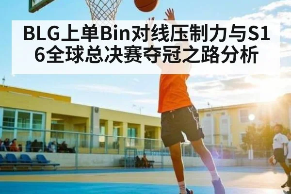 BLG上单Bin对线压制力与S16全球总决赛夺冠之路分析