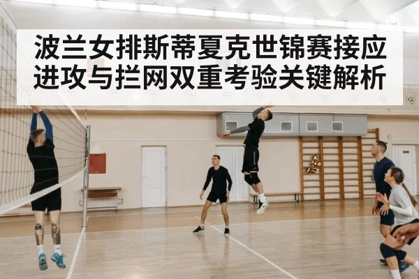 波兰女排斯蒂夏克世锦赛接应进攻与拦网双重考验关键解析