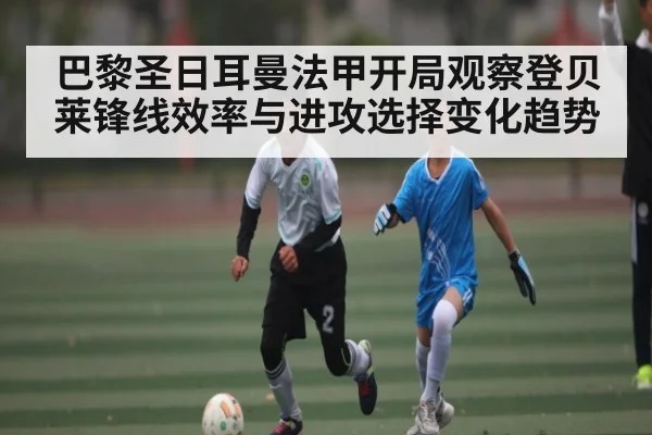 巴黎圣日耳曼法甲开局观察登贝莱锋线效率与进攻选择变化趋势 | kaiyun